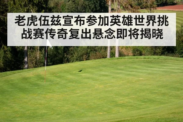 老虎伍兹宣布参加英雄世界挑战赛传奇复出悬念即将揭晓