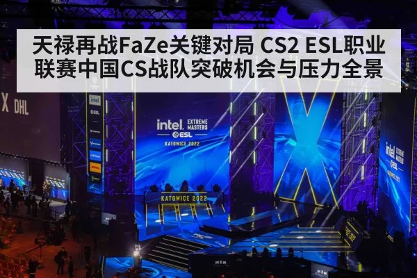 天禄再战FaZe关键对局 CS2 ESL职业联赛中国CS战队突破机会与压力全景