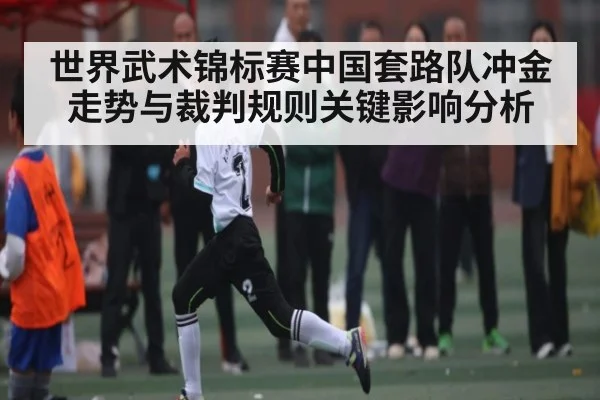 世界武术锦标赛中国套路队冲金走势与裁判规则关键影响分析