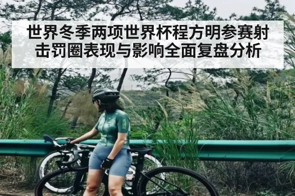 世界冬季两项世界杯程方明参赛射击罚圈表现与影响全面复盘分析