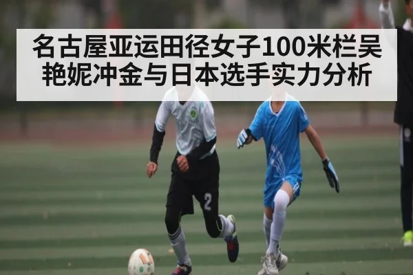 名古屋亚运田径女子100米栏吴艳妮冲金与日本选手实力分析