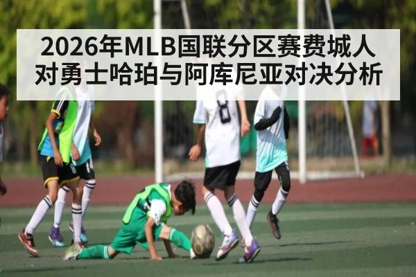 2026年MLB国联分区赛费城人对勇士哈珀与阿库尼亚对决分析