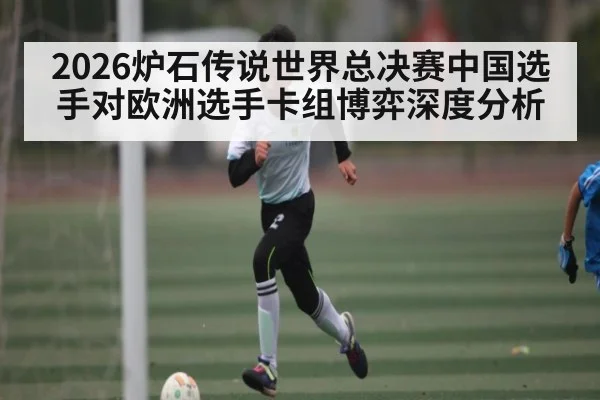 2026炉石传说世界总决赛中国选手对欧洲选手卡组博弈深度分析