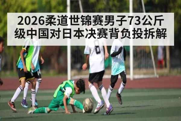 2026柔道世锦赛男子73公斤级中国对日本决赛背负投拆解